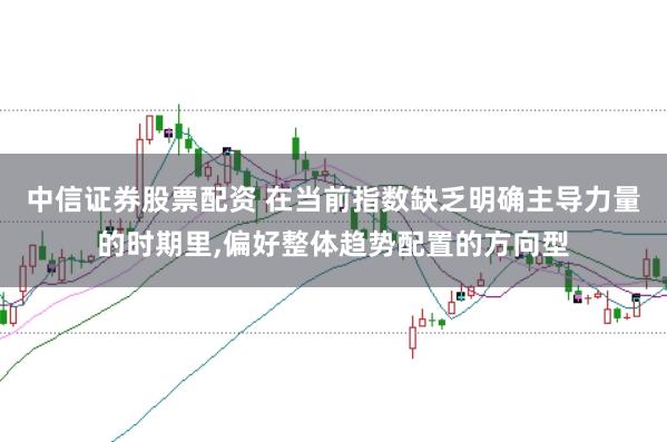 中信证券股票配资 在当前指数缺乏明确主导力量的时期里,偏好整体趋势配置的方向型