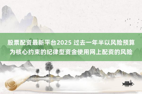 股票配资最新平台2025 过去一年半以风险预算为核心约束的纪律型资金使用网上配资的风险