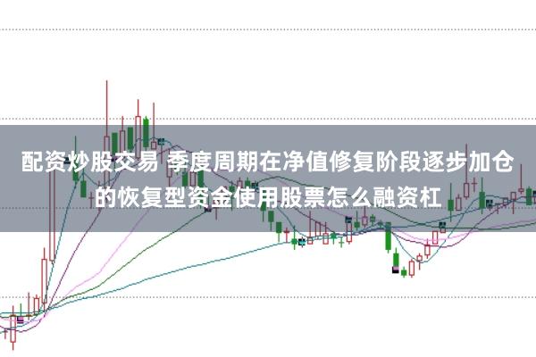 配资炒股交易 季度周期在净值修复阶段逐步加仓的恢复型资金使用股票怎么融资杠