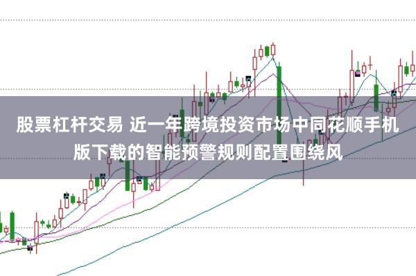 股票杠杆交易 近一年跨境投资市场中同花顺手机版下载的智能预警规则配置围绕风