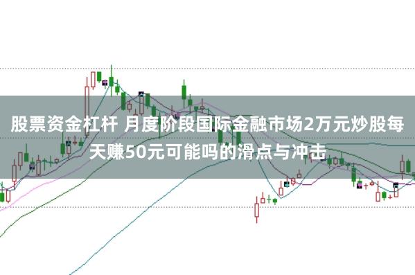股票资金杠杆 月度阶段国际金融市场2万元炒股每天赚50元可能吗的滑点与冲击