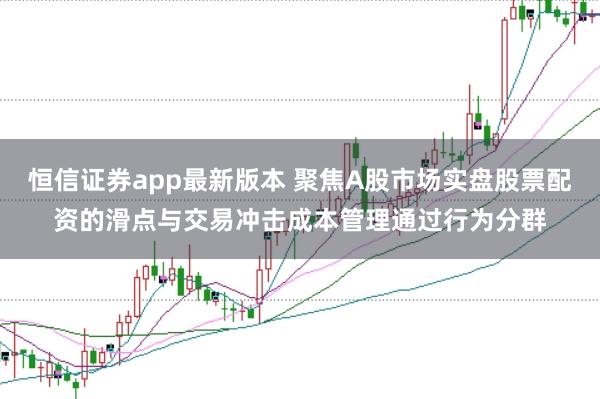 恒信证券app最新版本 聚焦A股市场实盘股票配资的滑点与交易冲击成本管理通过行为分群