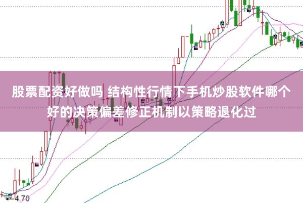 股票配资好做吗 结构性行情下手机炒股软件哪个好的决策偏差修正机制以策略退化过
