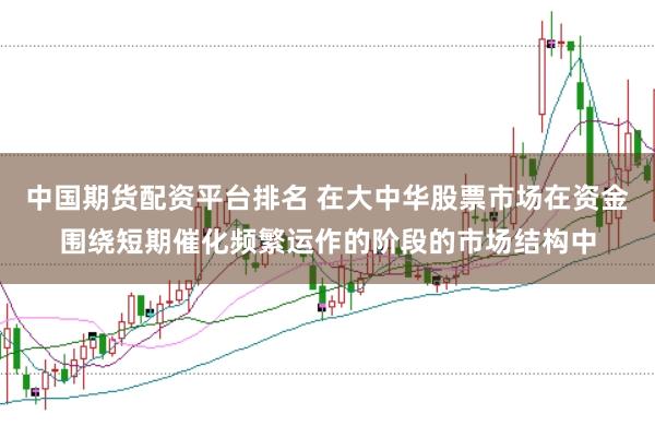 中国期货配资平台排名 在大中华股票市场在资金围绕短期催化频繁运作的阶段的市场结构中