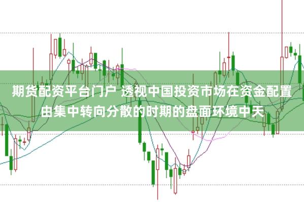 期货配资平台门户 透视中国投资市场在资金配置由集中转向分散的时期的盘面环境中天
