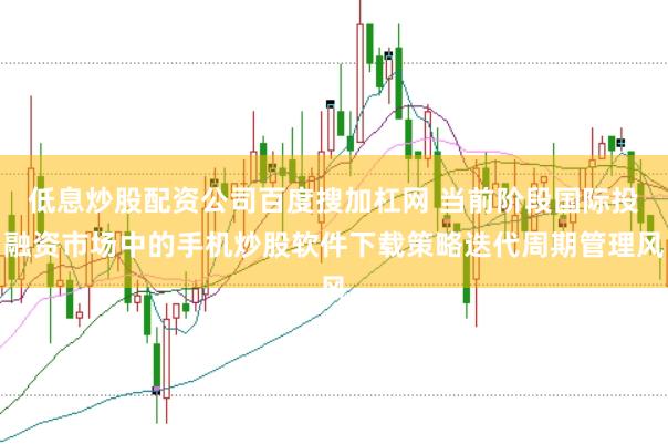 低息炒股配资公司百度搜加杠网 当前阶段国际投融资市场中的手机炒股软件下载策略迭代周期管理风