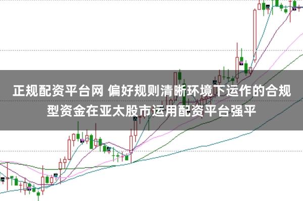 正规配资平台网 偏好规则清晰环境下运作的合规型资金在亚太股市运用配资平台强平