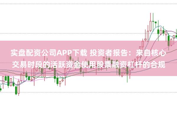 实盘配资公司APP下载 投资者报告：来自核心交易时段的活跃资金使用股票融资杠杆的合规