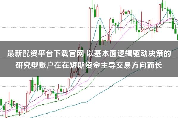 最新配资平台下载官网 以基本面逻辑驱动决策的研究型账户在在短期资金主导交易方向而长
