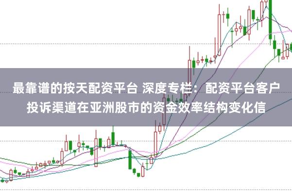 最靠谱的按天配资平台 深度专栏：配资平台客户投诉渠道在亚洲股市的资金效率结构变化信