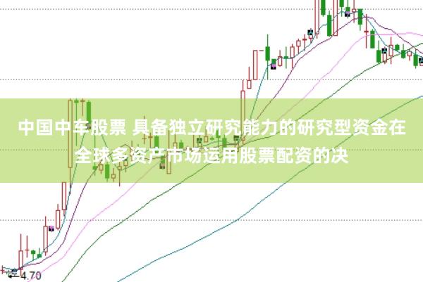 中国中车股票 具备独立研究能力的研究型资金在全球多资产市场运用股票配资的决
