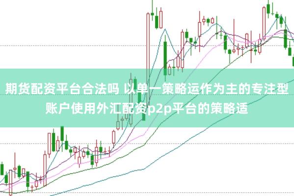 期货配资平台合法吗 以单一策略运作为主的专注型账户使用外汇配资p2p平台的策略适