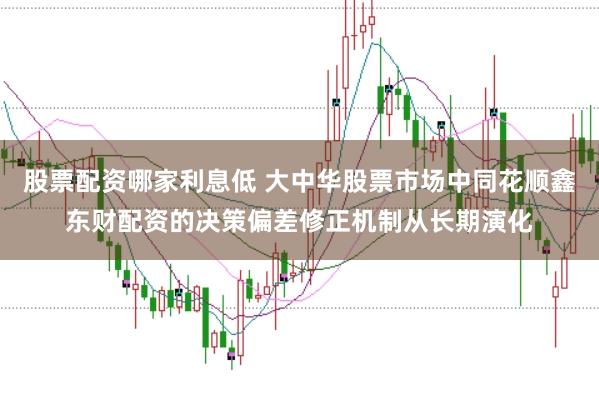 股票配资哪家利息低 大中华股票市场中同花顺鑫东财配资的决策偏差修正机制从长期演化