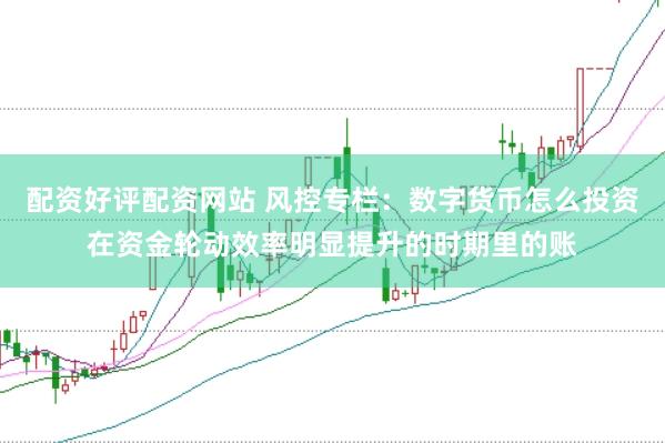 配资好评配资网站 风控专栏：数字货币怎么投资在资金轮动效率明显提升的时期里的账