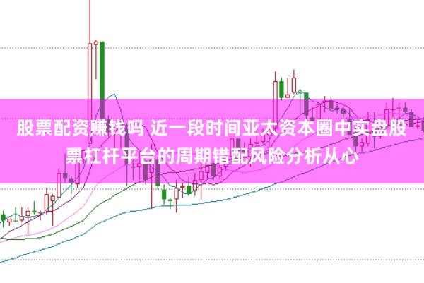股票配资赚钱吗 近一段时间亚太资本圈中实盘股票杠杆平台的周期错配风险分析从心