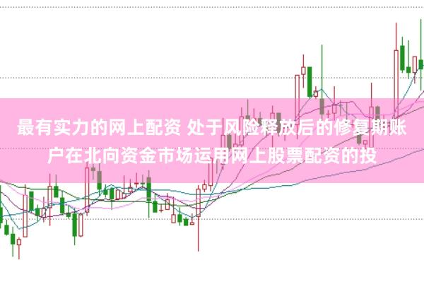 最有实力的网上配资 处于风险释放后的修复期账户在北向资金市场运用网上股票配资的投