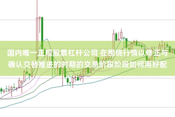 国内唯一正规股票杠杆公司 在围绕行情以修正与确认交替推进的时期的交易阶段阶段如何用好配