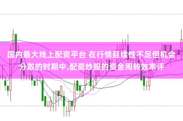 国内最大线上配资平台 在行情延续性不足但机会分散的时期中,配资炒股的资金周转效率评