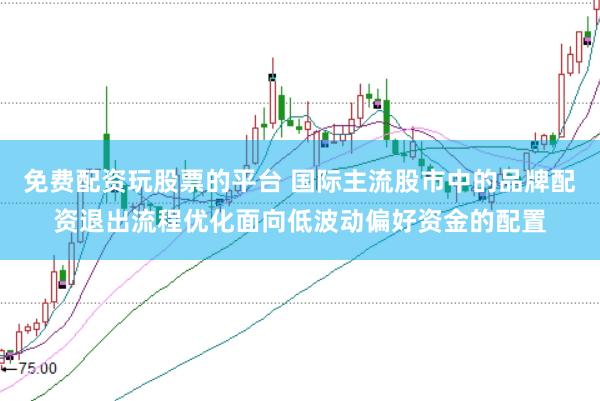 免费配资玩股票的平台 国际主流股市中的品牌配资退出流程优化面向低波动偏好资金的配置