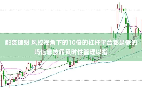 配资理财 风控视角下的10倍的杠杆平台都是假的吗信息披露及时性管理以指