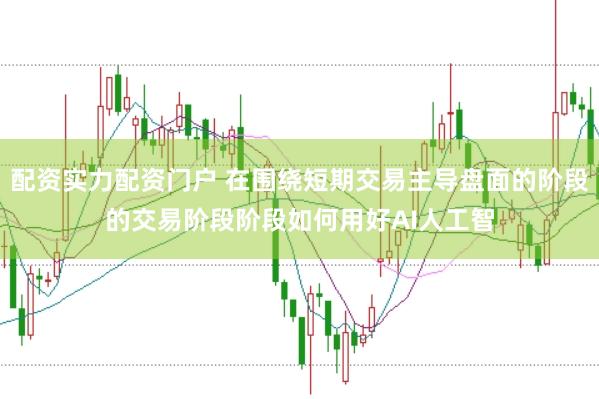 配资实力配资门户 在围绕短期交易主导盘面的阶段的交易阶段阶段如何用好AI人工智