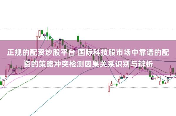 正规的配资炒股平台 国际科技股市场中靠谱的配资的策略冲突检测因果关系识别与辨析