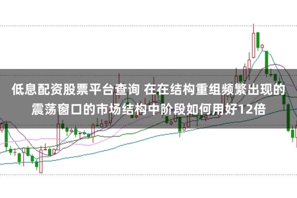 低息配资股票平台查询 在在结构重组频繁出现的震荡窗口的市场结构中阶段如何用好12倍