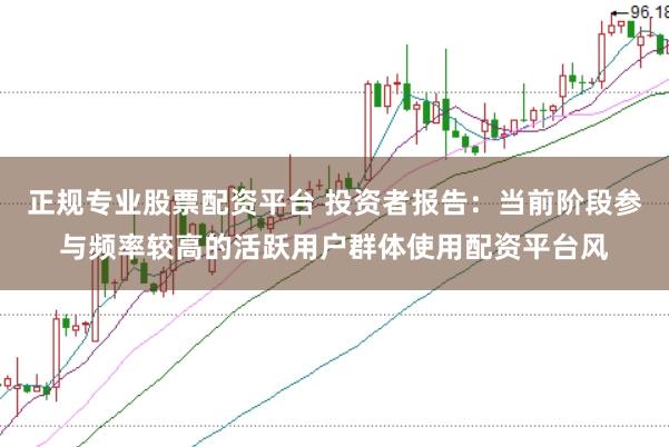 正规专业股票配资平台 投资者报告：当前阶段参与频率较高的活跃用户群体使用配资平台风