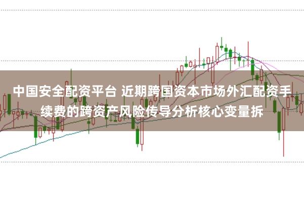 中国安全配资平台 近期跨国资本市场外汇配资手续费的跨资产风险传导分析核心变量拆