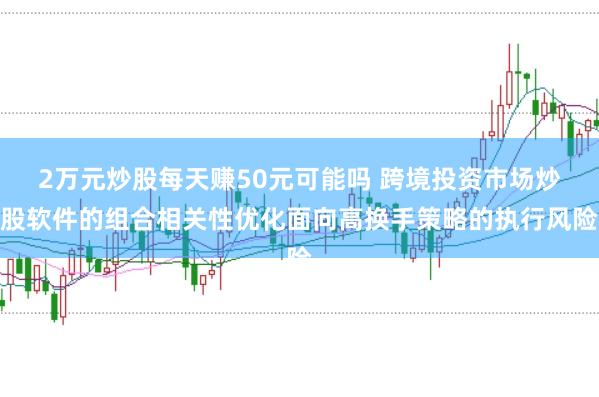 2万元炒股每天赚50元可能吗 跨境投资市场炒股软件的组合相关性优化面向高换手策略的执行风险