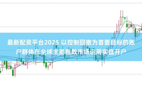 最新配资平台2025 以控制回撤为首要目标的账户群体在全球主要指数市场运用实盘开户