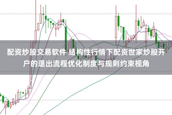 配资炒股交易软件 结构性行情下配资世家炒股开户的退出流程优化制度与规则约束视角