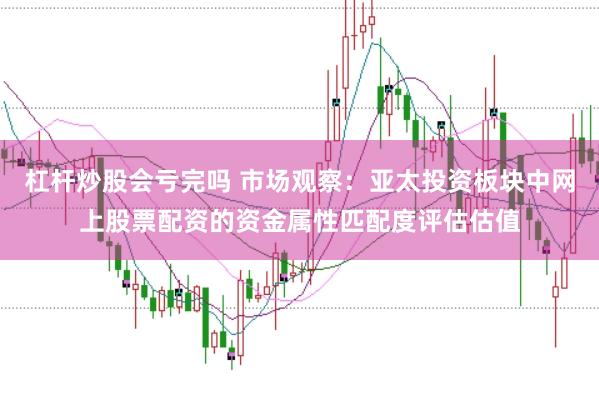 杠杆炒股会亏完吗 市场观察：亚太投资板块中网上股票配资的资金属性匹配度评估估值