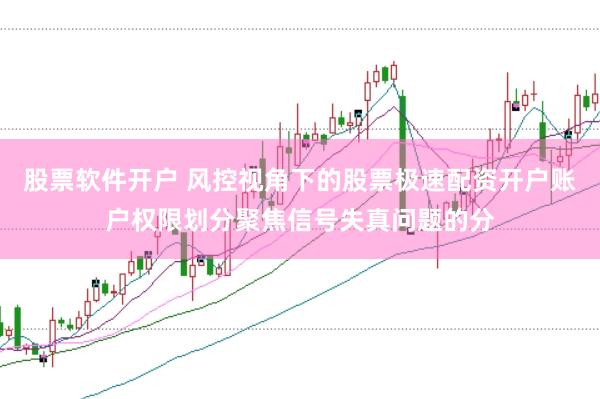 股票软件开户 风控视角下的股票极速配资开户账户权限划分聚焦信号失真问题的分