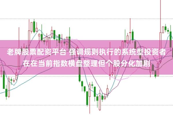 老牌股票配资平台 强调规则执行的系统型投资者在在当前指数横盘整理但个股分化加剧