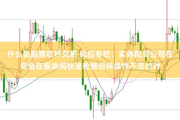 什么是股票杠杆交易 风控专栏：实体配资公司在资金在板块间快速轮换但持续性不足的时