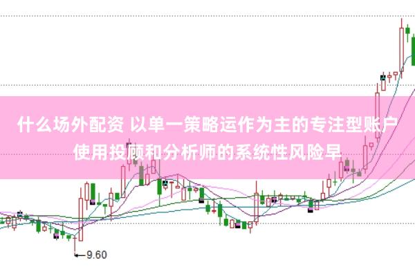 什么场外配资 以单一策略运作为主的专注型账户使用投顾和分析师的系统性风险早
