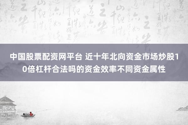 中国股票配资网平台 近十年北向资金市场炒股10倍杠杆合法吗的资金效率不同资金属性