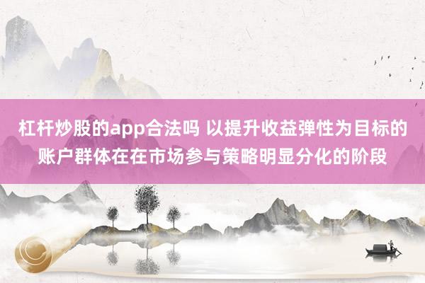 杠杆炒股的app合法吗 以提升收益弹性为目标的账户群体在在市场参与策略明显分化的阶段