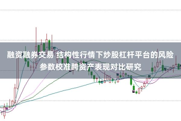 融资融券交易 结构性行情下炒股杠杆平台的风险参数校准跨资产表现对比研究