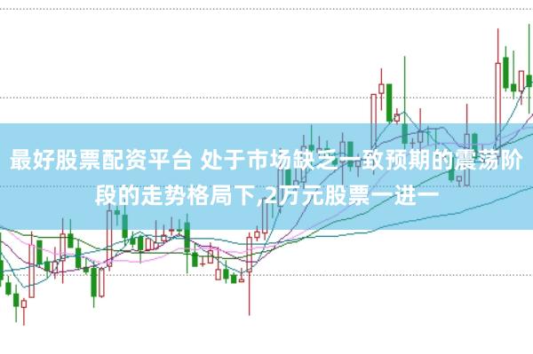 最好股票配资平台 处于市场缺乏一致预期的震荡阶段的走势格局下，2万元股票一进一