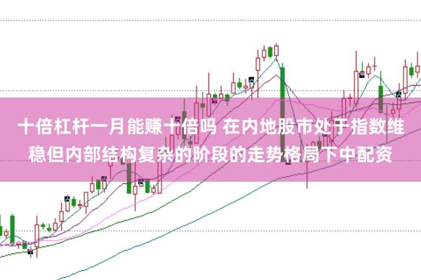十倍杠杆一月能赚十倍吗 在内地股市处于指数维稳但内部结构复杂的阶段的走势格局下中配资
