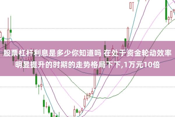 股票杠杆利息是多少你知道吗 在处于资金轮动效率明显提升的时期的走势格局下下，1万元10倍