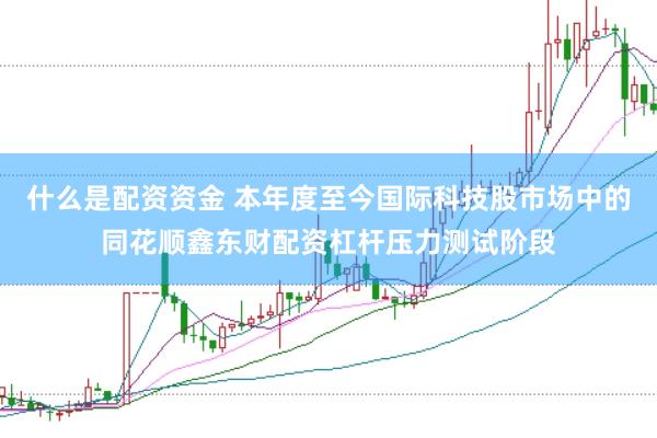 什么是配资资金 本年度至今国际科技股市场中的同花顺鑫东财配资杠杆压力测试阶段