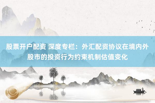 股票开户配资 深度专栏:外汇配资协议在境内外股市的投资行为约束机制估值变化