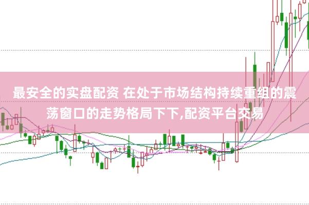 最安全的实盘配资 在处于市场结构持续重组的震荡窗口的走势格局下下，配资平台交易