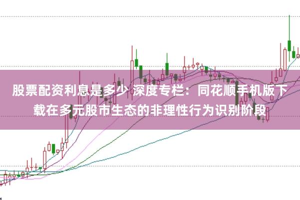 股票配资利息是多少 深度专栏:同花顺手机版下载在多元股市生态的非理性行为识别阶段