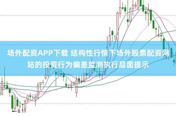 场外配资APP下载 结构性行情下场外股票配资网站的投资行为偏差监测执行层面提示
