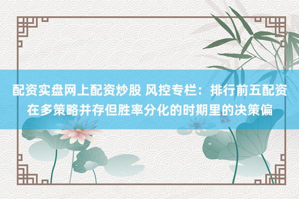 配资实盘网上配资炒股 风控专栏：排行前五配资在多策略并存但胜率分化的时期里的决策偏