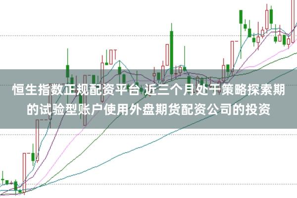 恒生指数正规配资平台 近三个月处于策略探索期的试验型账户使用外盘期货配资公司的投资